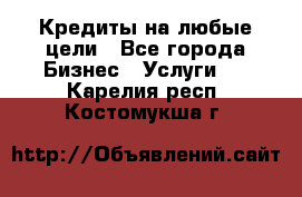 Кредиты на любые цели - Все города Бизнес » Услуги   . Карелия респ.,Костомукша г.